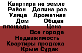 Квартира на земле  › Район ­ Долина роз › Улица ­ Ароматная › Дом ­ 2 › Общая площадь ­ 40 › Цена ­ 3 000 000 - Все города Недвижимость » Квартиры продажа   . Крым,Судак